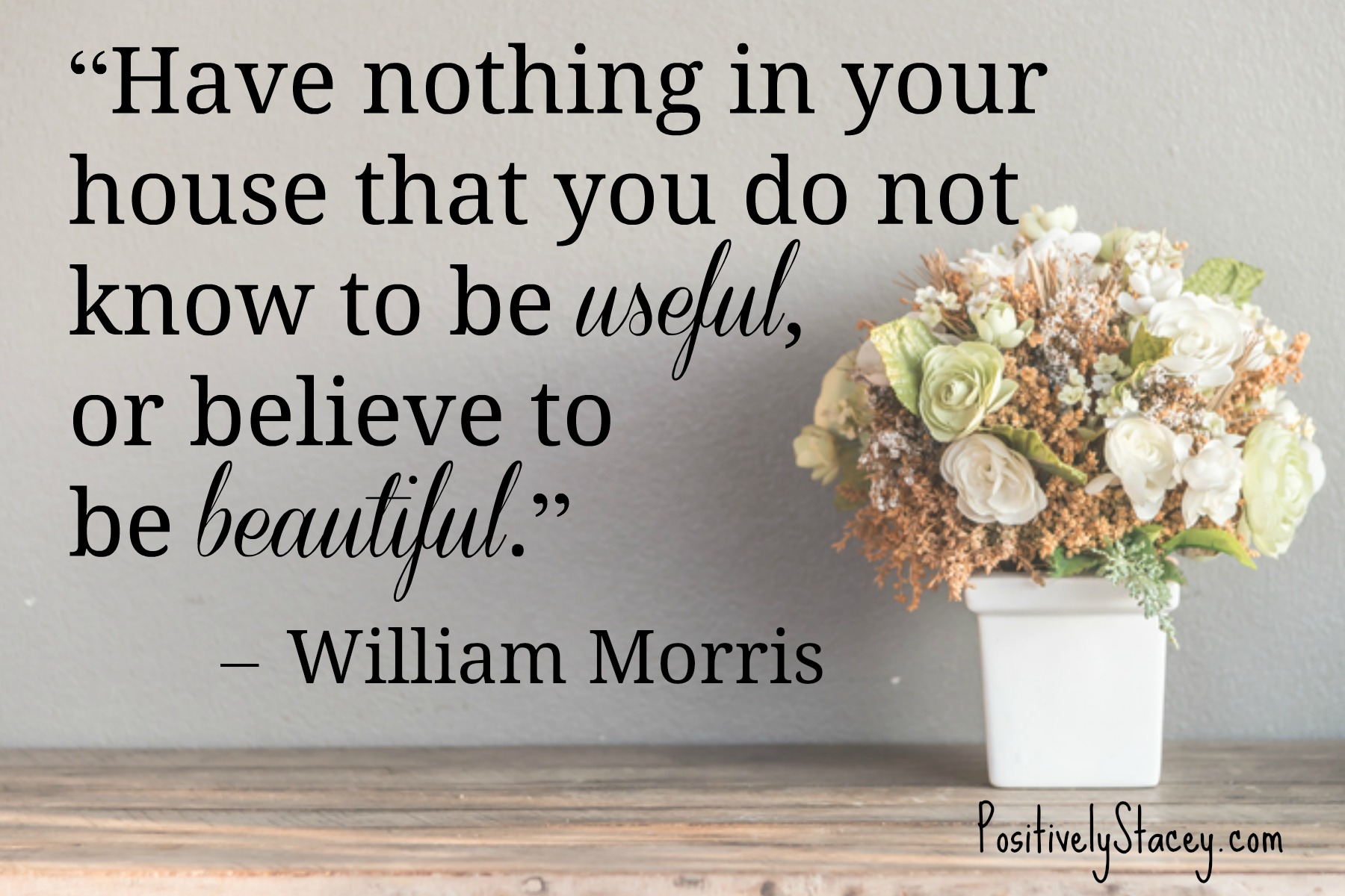 “Have nothing in your house that you do not know to be useful, or believe to be beautiful.” – William Morris